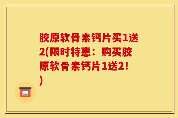 胶原软骨素钙片买1送2(限时特惠:购买胶原软骨素钙片1送2!) 胶原软骨素钙片买1送2(限时特惠:购买胶原软骨素钙片1送2!)