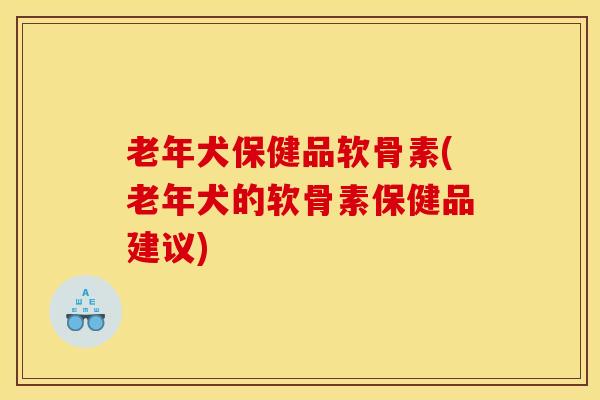 老年犬保健品软骨素(老年犬的软骨素保健品建议) 老年犬保健品软骨素(老年犬的软骨素保健品建议)
