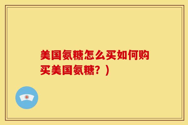 美国氨糖怎么买如何购买美国氨糖?) 美国氨糖怎么买如何购买美国氨糖?)