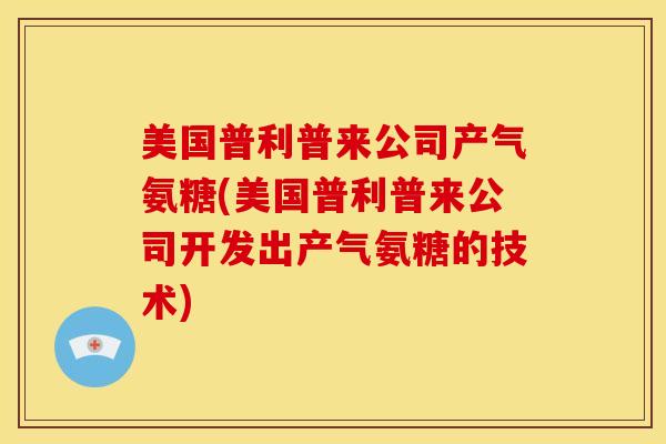 美国普利普来公司产气氨糖(美国普利普来公司开发出产气氨糖的技术) 美国普利普来公司产气氨糖(美国普利普来公司开发出产气氨糖的技术)
