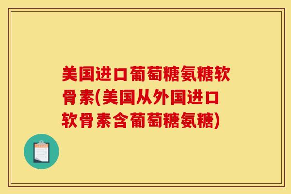 美国进口葡萄糖氨糖软骨素(美国从外国进口软骨素含葡萄糖氨糖) 美国进口葡萄糖氨糖软骨素(美国从外国进口软骨素含葡萄糖氨糖)