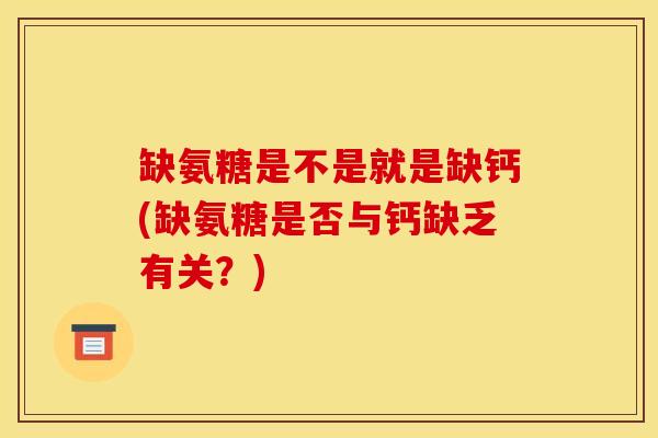 缺氨糖是不是就是缺钙(缺氨糖是否与钙缺乏有关?) 缺氨糖是不是就是缺钙(缺氨糖是否与钙缺乏有关?)