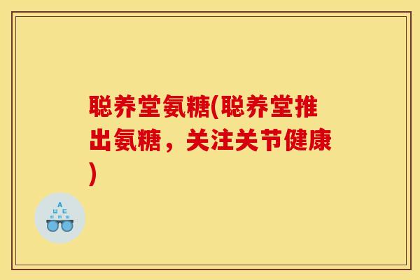 聪养堂氨糖(聪养堂推出氨糖,关注关节健康) 聪养堂氨糖(聪养堂推出氨糖,关注关节健康)