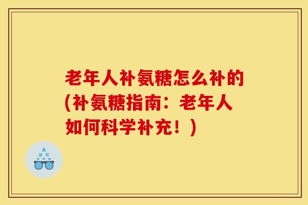 老年人补氨糖怎么补的(补氨糖指南：老年人如何科学补充！)