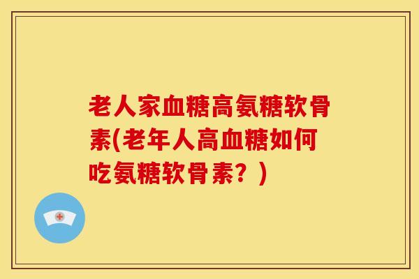 老人家高氨糖软骨素(老年人高如何吃氨糖软骨素?) 老人家高氨糖软骨素(老年人高如何吃氨糖软骨素?)
