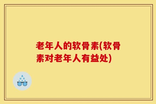 老年人的软骨素(软骨素对老年人有益处)