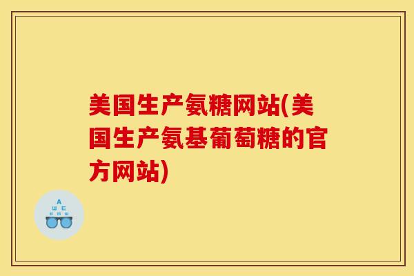 美国生产氨糖网站(美国生产氨基葡萄糖的官方网站)