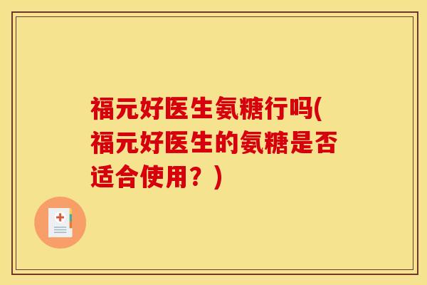 福元好医生氨糖行吗(福元好医生的氨糖是否适合使用?) 福元好医生氨糖行吗(福元好医生的氨糖是否适合使用?)