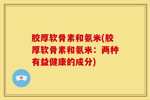 胶厚软骨素和氨米(胶厚软骨素和氨米：两种有益健康的成分)