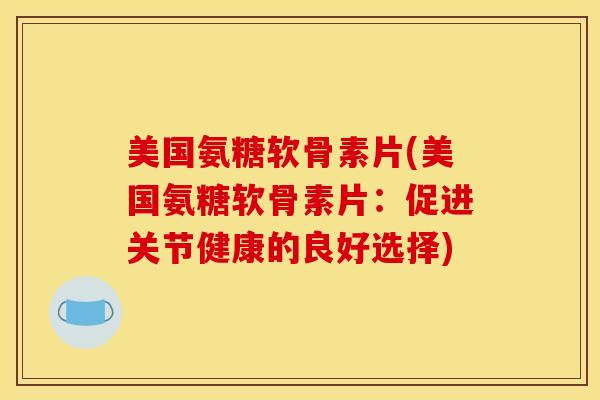 美国氨糖软骨素片(美国氨糖软骨素片:促进关节健康的良好选择) 美国氨糖软骨素片(美国氨糖软骨素片:促进关节健康的良好选择)