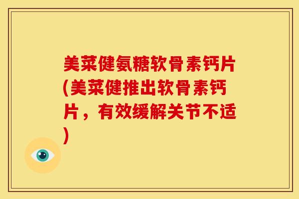 美菜健氨糖软骨素钙片(美菜健推出软骨素钙片,有效缓解关节不适) 美菜健氨糖软骨素钙片(美菜健推出软骨素钙片,有效缓解关节不适)