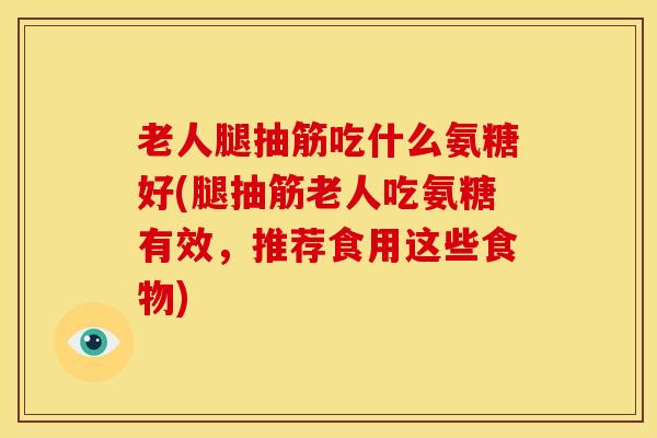 老人腿抽筋吃什么氨糖好(腿抽筋老人吃氨糖有效,推荐食用这些食物) 老人腿抽筋吃什么氨糖好(腿抽筋老人吃氨糖有效,推荐食用这些食物)