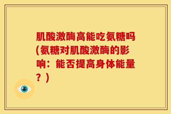肌酸激酶高能吃氨糖吗(氨糖对肌酸激酶的影响：能否提高身体能量？)