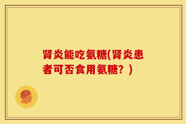 炎能吃氨糖(炎患者可否食用氨糖?) 炎能吃氨糖(炎患者可否食用氨糖?)