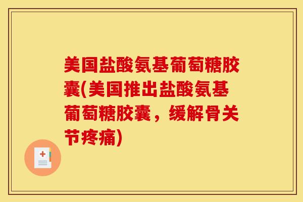 美国盐酸氨基葡萄糖胶囊(美国推出盐酸氨基葡萄糖胶囊，缓解骨关节)