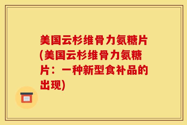 美国云杉维骨力氨糖片(美国云杉维骨力氨糖片：一种新型食补品的出现)