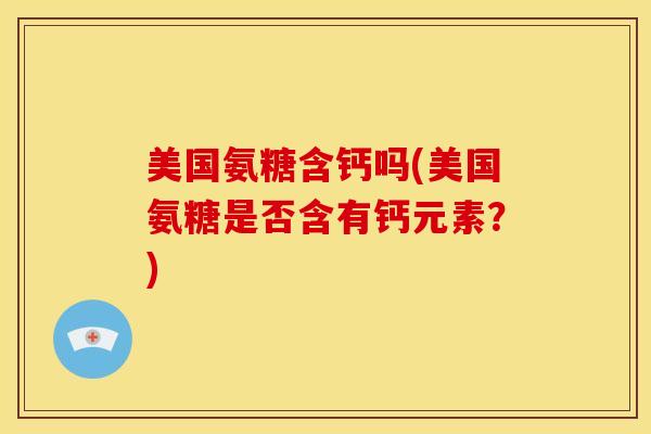 美国氨糖含钙吗(美国氨糖是否含有钙元素？)