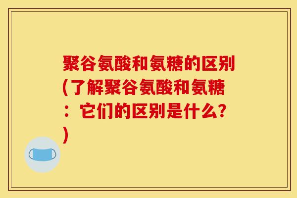 聚谷氨酸和氨糖的区别(了解聚谷氨酸和氨糖:它们的区别是什么?) 聚谷氨酸和氨糖的区别(了解聚谷氨酸和氨糖:它们的区别是什么?)