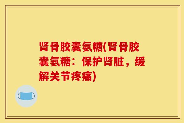 骨胶囊氨糖(骨胶囊氨糖:保护脏,缓解关节) 骨胶囊氨糖(骨胶囊氨糖:保护脏,缓解关节)