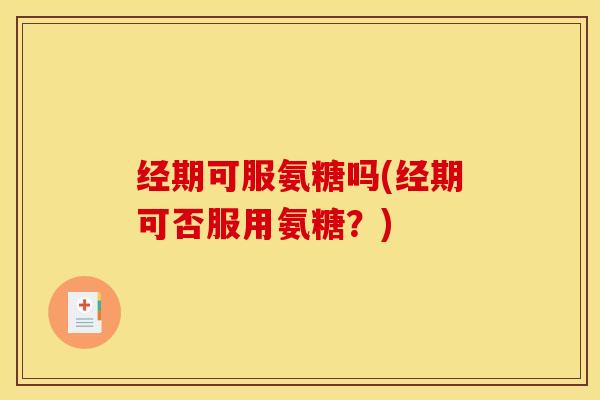 经期可服氨糖吗(经期可否服用氨糖?) 经期可服氨糖吗(经期可否服用氨糖?)