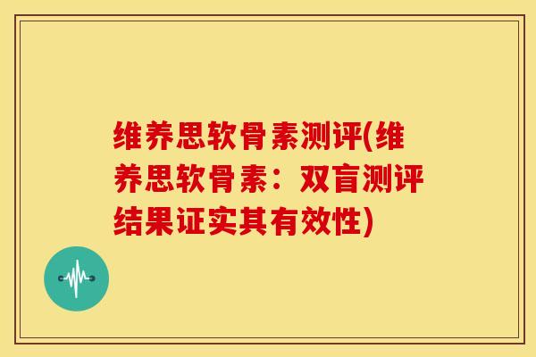维养思软骨素测评(维养思软骨素:双盲测评结果证实其有效性) 维养思软骨素测评(维养思软骨素:双盲测评结果证实其有效性)