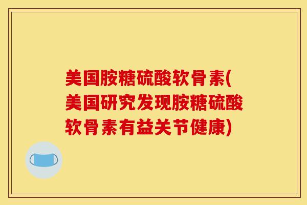 美国胺糖硫酸软骨素(美国研究发现胺糖硫酸软骨素有益关节健康) 美国胺糖硫酸软骨素(美国研究发现胺糖硫酸软骨素有益关节健康)