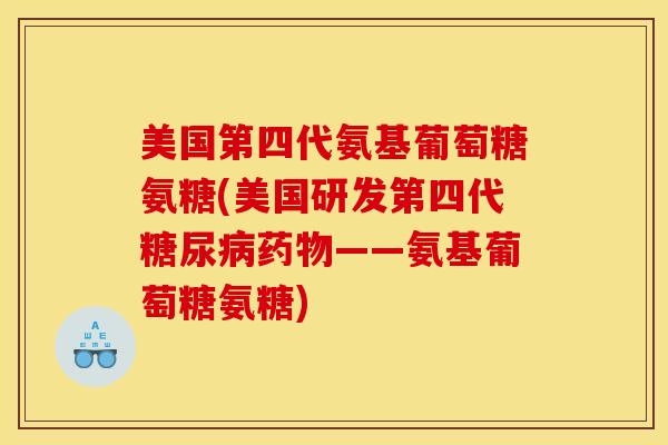 美国第四代氨基葡萄糖氨糖(美国研发第四代——氨基葡萄糖氨糖) 美国第四代氨基葡萄糖氨糖(美国研发第四代——氨基葡萄糖氨糖)