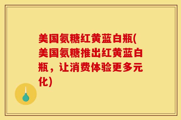 美国氨糖红黄蓝白瓶(美国氨糖推出红黄蓝白瓶,让消费体验更多元化) 美国氨糖红黄蓝白瓶(美国氨糖推出红黄蓝白瓶,让消费体验更多元化)