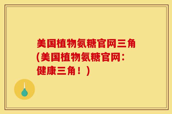 美国植物氨糖官网三角(美国植物氨糖官网：健康三角！)
