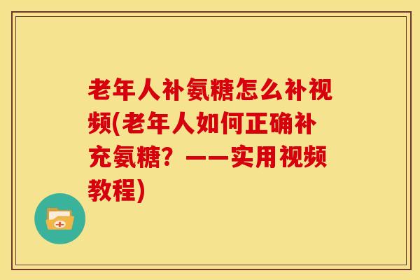 老年人补氨糖怎么补视频(老年人如何正确补充氨糖?——实用视频教程) 老年人补氨糖怎么补视频(老年人如何正确补充氨糖?——实用视频教程)