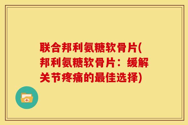 联合邦利氨糖软骨片(邦利氨糖软骨片：缓解关节的佳选择)