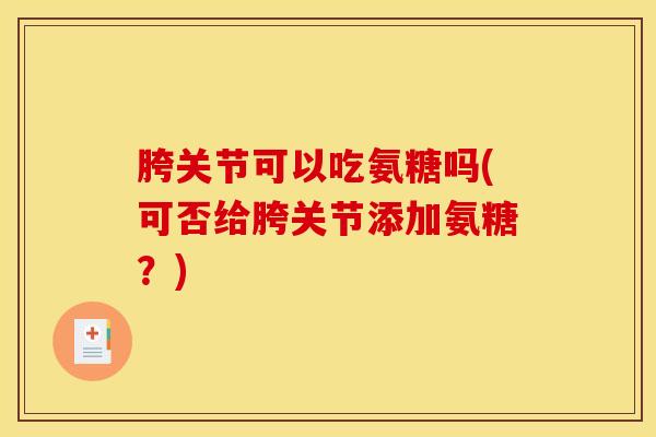 胯关节可以吃氨糖吗(可否给胯关节添加氨糖?) 胯关节可以吃氨糖吗(可否给胯关节添加氨糖?)