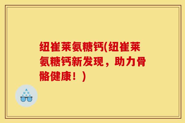 纽崔莱氨糖钙(纽崔莱氨糖钙新发现,助力骨骼健康!) 纽崔莱氨糖钙(纽崔莱氨糖钙新发现,助力骨骼健康!)