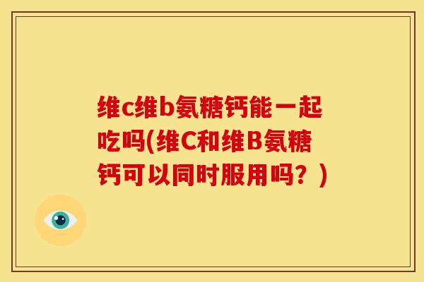 维c维b氨糖钙能一起吃吗(维C和维B氨糖钙可以同时服用吗？)