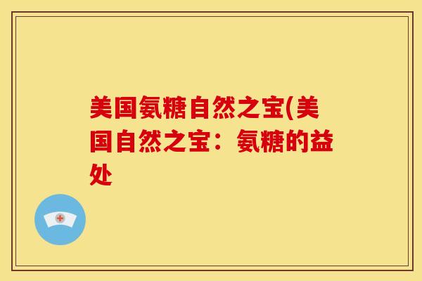 美国氨糖自然之宝(美国自然之宝:氨糖的益处 美国氨糖自然之宝(美国自然之宝:氨糖的益处