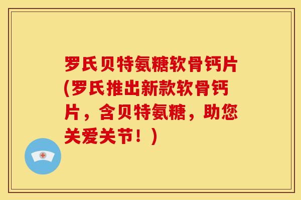 罗氏贝特氨糖软骨钙片(罗氏推出新款软骨钙片,含贝特氨糖,助您关爱关节!) 罗氏贝特氨糖软骨钙片(罗氏推出新款软骨钙片,含贝特氨糖,助您关爱关节!)