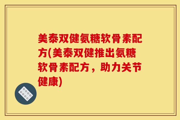 美泰双健氨糖软骨素配方(美泰双健推出氨糖软骨素配方,助力关节健康) 美泰双健氨糖软骨素配方(美泰双健推出氨糖软骨素配方,助力关节健康)
