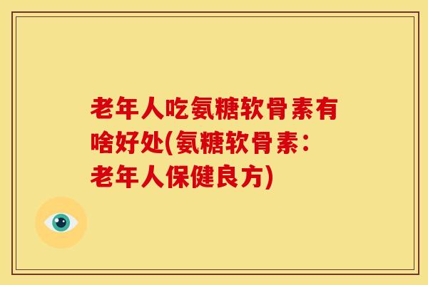 老年人吃氨糖软骨素有啥好处(氨糖软骨素:老年人保健良方) 老年人吃氨糖软骨素有啥好处(氨糖软骨素:老年人保健良方)