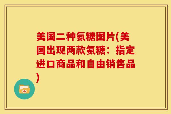 美国二种氨糖图片(美国出现两款氨糖：指定进口商品和自由销售品)