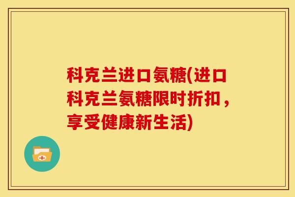 科克兰进口氨糖(进口科克兰氨糖限时折扣,享受健康新生活) 科克兰进口氨糖(进口科克兰氨糖限时折扣,享受健康新生活)
