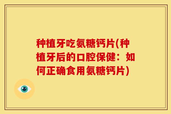 种植牙吃氨糖钙片(种植牙后的口腔保健：如何正确食用氨糖钙片)