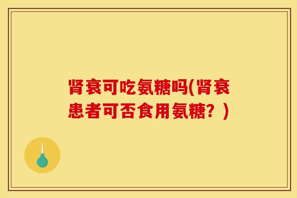 衰可吃氨糖吗(衰患者可否食用氨糖?) 衰可吃氨糖吗(衰患者可否食用氨糖?)