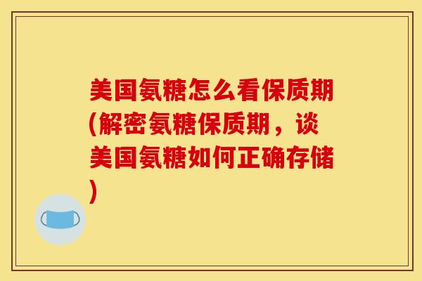 美国氨糖怎么看保质期(解密氨糖保质期,谈美国氨糖如何正确存储) 美国氨糖怎么看保质期(解密氨糖保质期,谈美国氨糖如何正确存储)