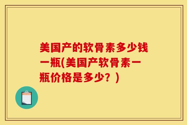 美国产的软骨素多少钱一瓶(美国产软骨素一瓶价格是多少？)