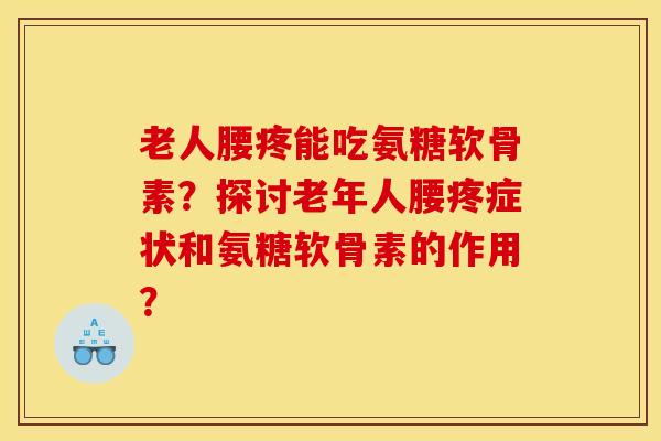 老人腰疼能吃氨糖软骨素？探讨老年人腰疼症状和氨糖软骨素的作用？