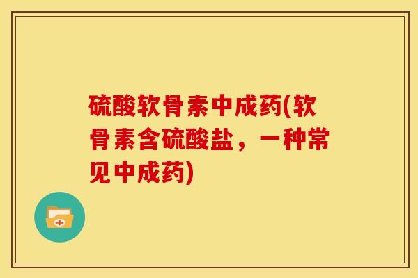 硫酸软骨素中成药(软骨素含硫酸盐,一种常见中成药) 硫酸软骨素中成药(软骨素含硫酸盐,一种常见中成药)