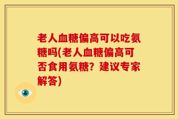 老人偏高可以吃氨糖吗(老人偏高可否食用氨糖?建议专家解答) 老人偏高可以吃氨糖吗(老人偏高可否食用氨糖?建议专家解答)