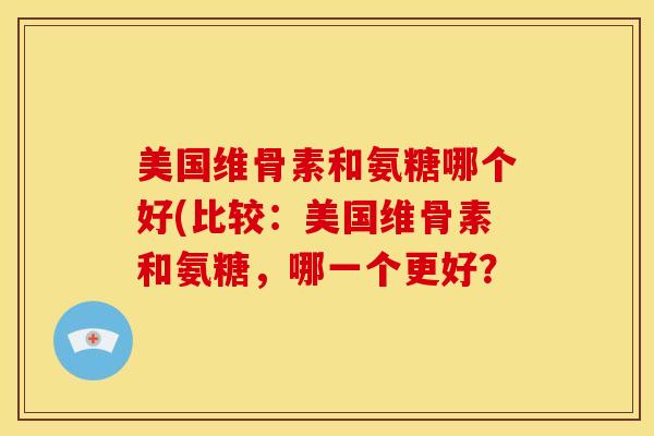 美国维骨素和氨糖哪个好(比较：美国维骨素和氨糖，哪一个更好？