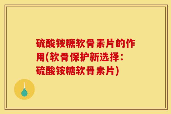 硫酸铵糖软骨素片的作用(软骨保护新选择:硫酸铵糖软骨素片) 硫酸铵糖软骨素片的作用(软骨保护新选择:硫酸铵糖软骨素片)