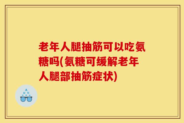 老年人腿抽筋可以吃氨糖吗(氨糖可缓解老年人腿部抽筋症状) 老年人腿抽筋可以吃氨糖吗(氨糖可缓解老年人腿部抽筋症状)